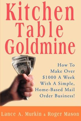 Kitchen Table Goldmine: How to Make Over $1000 a Week with a Simple, Home-Based Mail Order Business! by Murkin, Lance a.