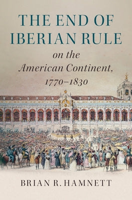 The End of Iberian Rule on the American Continent, 1770-1830 by Hamnett, Brian R.