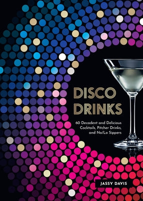 Disco Drinks: 60 Decadent and Delicious Cocktails, Pitcher Drinks, and No/Lo Sippers by Davis, Jassy