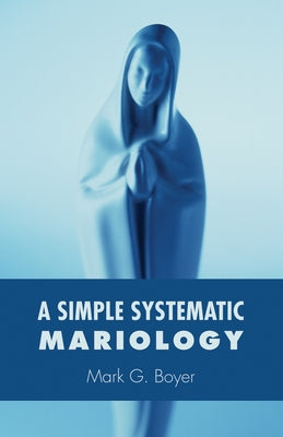A Simple Systematic Mariology by Boyer, Mark G.
