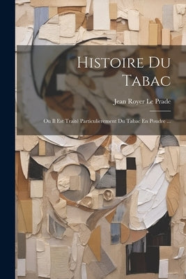 Histoire Du Tabac: Ou Il Est Traité Particulierement Du Tabac En Poudre ... by Le Prade, Jean Royer
