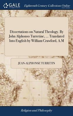 Dissertations on Natural Theology. By John Alphonso Turretine, ... Translated Into English by William Crawford, A.M by Turretin, Jean-Alphonse