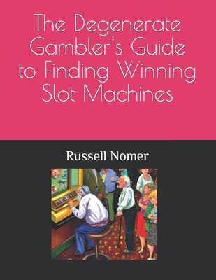 The Degenerate Gambler's Guide to Finding Winning Slot Machines by Nomer, Russell