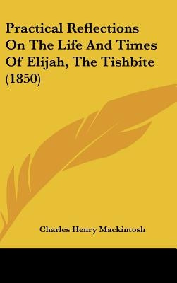 Practical Reflections On The Life And Times Of Elijah, The Tishbite (1850) by Mackintosh, Charles Henry