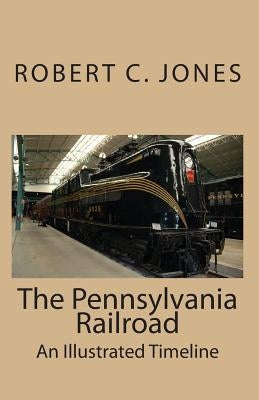 The Pennsylvania Railroad: An Illustrated Timeline by Jones, Robert C.