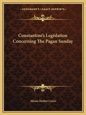 Constantine's Legislation Concerning The Pagan Sunday by Lewis, Abram Herbert