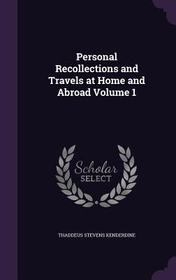 Personal Recollections and Travels at Home and Abroad Volume 1 by Kenderdine, Thaddeus Stevens