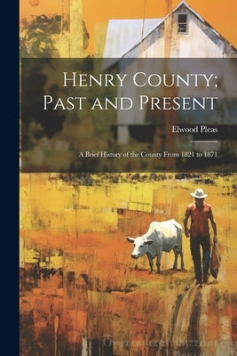 Henry County; Past and Present: A Brief History of the County From 1821 to 1871 by Pleas, Elwood