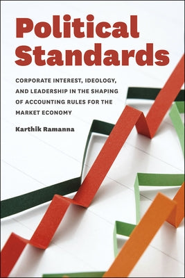 Political Standards: Corporate Interest, Ideology, and Leadership in the Shaping of Accounting Rules for the Market Economy by Ramanna, Karthik