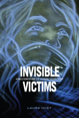 Invisible Victims: Homelessness and the Growing Security Gap by Huey, Laura