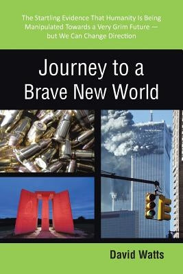 Journey to a Brave New World: The Startling Evidence That Humanity Is Being Manipulated Towards a Very Grim Future-but We Can Change Direction by Watts, David