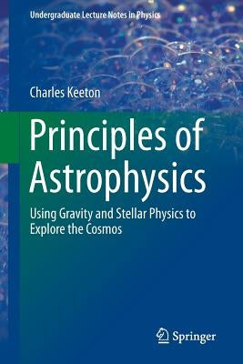 Principles of Astrophysics: Using Gravity and Stellar Physics to Explore the Cosmos by Keeton, Charles