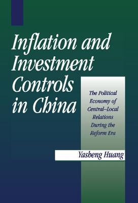 Inflation and Investment Controls in China: The Political Economy of Central-Local Relations During the Reform Era by Huang, Yasheng