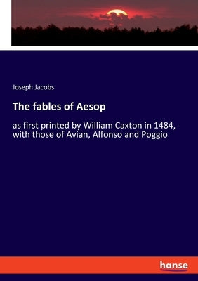 The fables of Aesop: as first printed by William Caxton in 1484, with those of Avian, Alfonso and Poggio by Jacobs, Joseph