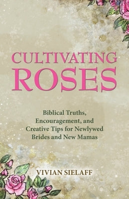 Cultivating Roses: Biblical Truths, Encouragement, and Creative Tips for Newlywed Brides and New Mamas by Sielaff, Vivian