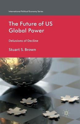 The Future of US Global Power: Delusions of Decline by Brown, S.