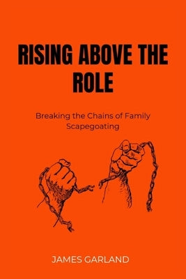 Rising Above the role: Breaking the chains of family Scapegoating by Garland, James