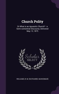 Church Polity: Or What is an Apostolic Church?: a Semi-centennial Discourse, Delivered May 12, 1875 by Williams, N. M. (Nathaniel Marshman)