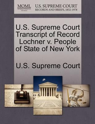 U.S. Supreme Court Transcript of Record Lochner V. People of State of New York by U. S. Supreme Court