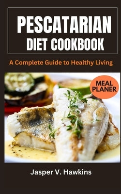 Pescatarian Diet Cookbook: A Complete Guide to Healthy Living by Hawkins, Jasper