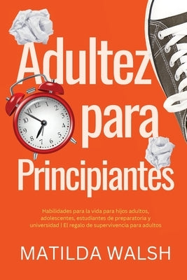 Adultez para Principiantes - Habilidades para la vida para hijos adultos, adolescentes, estudiantes de preparatoria y universidad El regalo de supervi by Walsh, Matilda