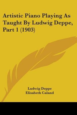 Artistic Piano Playing As Taught By Ludwig Deppe, Part 1 (1903) by Deppe, Ludwig