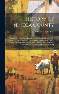 History of Seneca County: Containing a Detailed Narrative of the Principal Events That Have Occurred Since Its First Settlement Down to the Pres by Butterfield, Consul Willshire