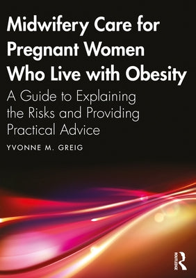 Midwifery Care For Pregnant Women Who Live With Obesity: A Guide to Explaining the Risks and Providing Practical Advice by Greig, Yvonne M.