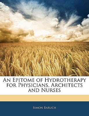 An Epitome of Hydrotherapy for Physicians, Architects and Nurses by Baruch, Simon