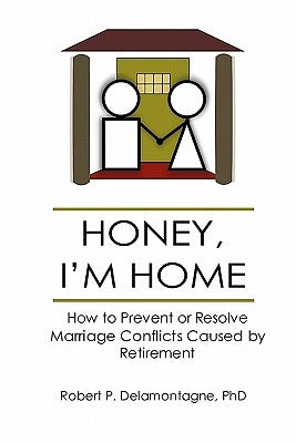 HONEY, I'M HOME How to Prevent or Resolve Marriage Conflicts Caused by Retirement by Delamontagne Phd, Robert P.