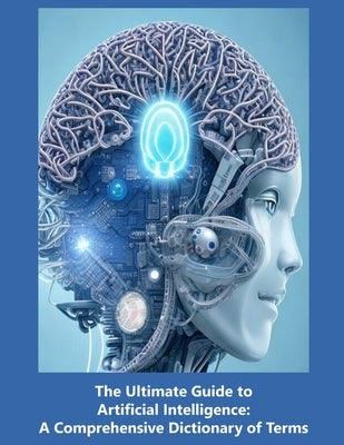 The Ultimate Guide to Artificial Intelligence: A Comprehensive Dictionary of Terms by Press, Rosey