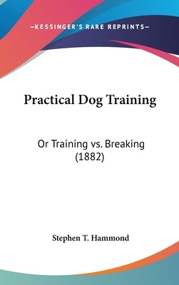 Practical Dog Training: Or Training vs. Breaking (1882) by Hammond, Stephen T.