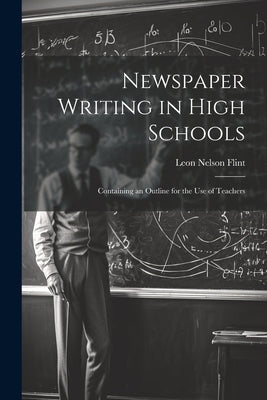 Newspaper Writing in High Schools: Containing an Outline for the use of Teachers by Flint, Leon Nelson