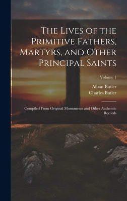 The Lives of the Primitive Fathers, Martyrs, and Other Principal Saints: Compiled From Original Monuments and Other Authentic Records; Volume 1 by Butler, Alban