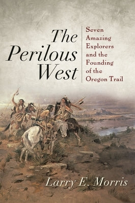 Perilous West: Seven Amazing Explorers and the Founding of the Oregon Trail by Morris, Larry E.