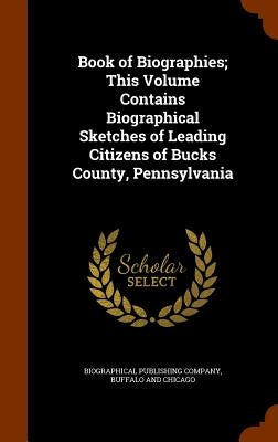 Book of Biographies; This Volume Contains Biographical Sketches of Leading Citizens of Bucks County, Pennsylvania by Biographical Publishing Company, Buffalo