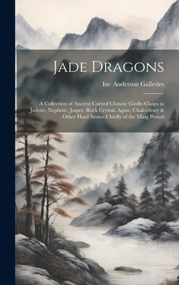 Jade Dragons: a Collection of Ancient Carved Chinese Girdle-clasps in Jadeite, Nephrite, Jasper, Rock Crystal, Agate, Chalcedony & O by Anderson Galleries, Inc