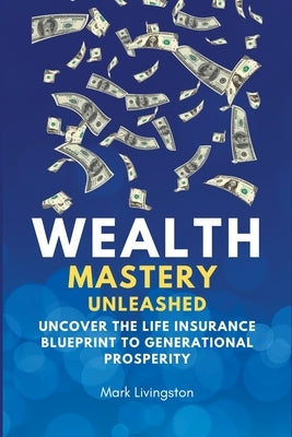 Wealth Mastery Unleashed: Uncover the Life Insurance Blueprint to Generational Prosperity by Livingston, Mark