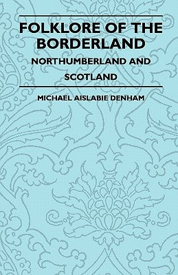 Folklore of the Borderland - Northumberland and Scotland by Denham, Michael Aislabie