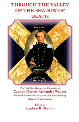 Through the Valley of the Shadow of Death: The Civil War Manuscript Collection of Captain Harvey Alexander Wallace, 5th South Carolina Infantry and 19 by Wallace, Harvey Alexander