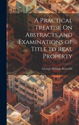 A Practical Treatise On Abstracts and Examinations of Title to Real Property by Warvelle, George William