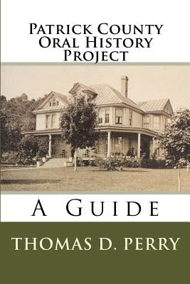 Patrick County Oral History Project: A Guide by Perry, Thomas D.