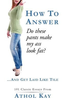 How To Answer "Do These Pants Make My Ass Look Fat?": and get laid like tile! by Kay, Athol