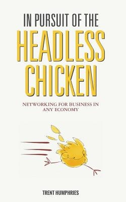 In Pursuit of the Headless Chicken: Networking for Business in Any Economy by Humphries, Trent