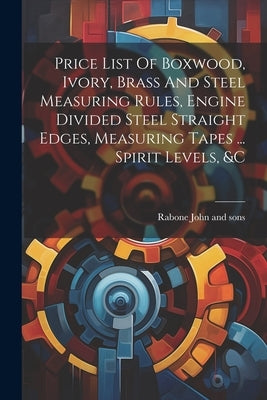 Price List Of Boxwood, Ivory, Brass And Steel Measuring Rules, Engine Divided Steel Straight Edges, Measuring Tapes ... Spirit Levels, &c by Rabone John and Sons