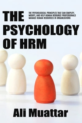 The Psychology of HRM: The Psychological Principles That Can Simplify, Modify, And Help Human Resource Professionals Manage Human Resources in Organiz by Muattar, Ali