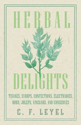 Herbal Delights - Tisanes, Syrups, Confections, Electuaries, Robs, Juleps, Vinegars, and Conserves by Leyel, C. F.