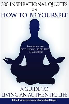 How to Be Yourself: 300 Inspirational Quotes, A Guide to Living an Authentic Life by Nagel, Michael