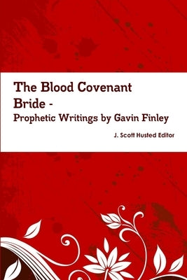 The Blood Covenant Bride -- Prophetic Writings by Gavin Finley MD by J. Scott Husted Editor, Gavin Finley