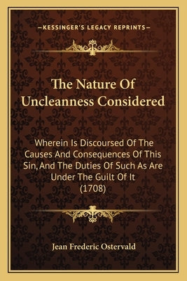 The Nature Of Uncleanness Considered: Wherein Is Discoursed Of The Causes And Consequences Of This Sin, And The Duties Of Such As Are Under The Guilt by Ostervald, Jean Frederic